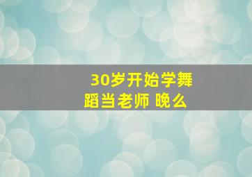 30岁开始学舞蹈当老师 晚么